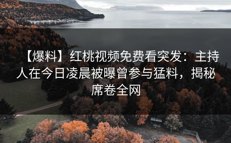 【爆料】红桃视频免费看突发：主持人在今日凌晨被曝曾参与猛料，揭秘席卷全网