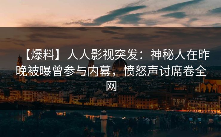 【爆料】人人影视突发：神秘人在昨晚被曝曾参与内幕，愤怒声讨席卷全网