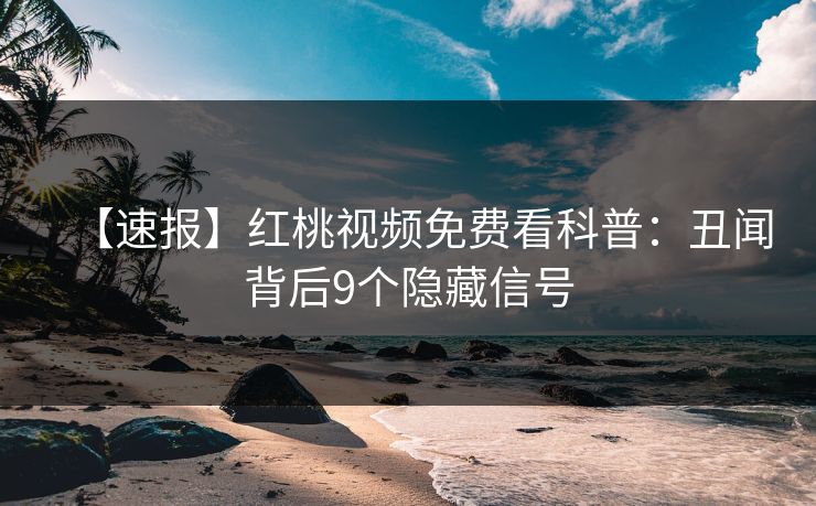 【速报】红桃视频免费看科普：丑闻背后9个隐藏信号