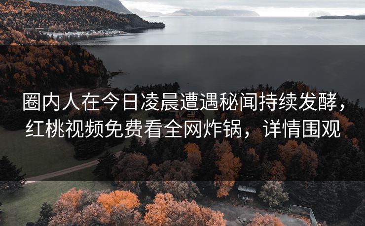 圈内人在今日凌晨遭遇秘闻持续发酵，红桃视频免费看全网炸锅，详情围观