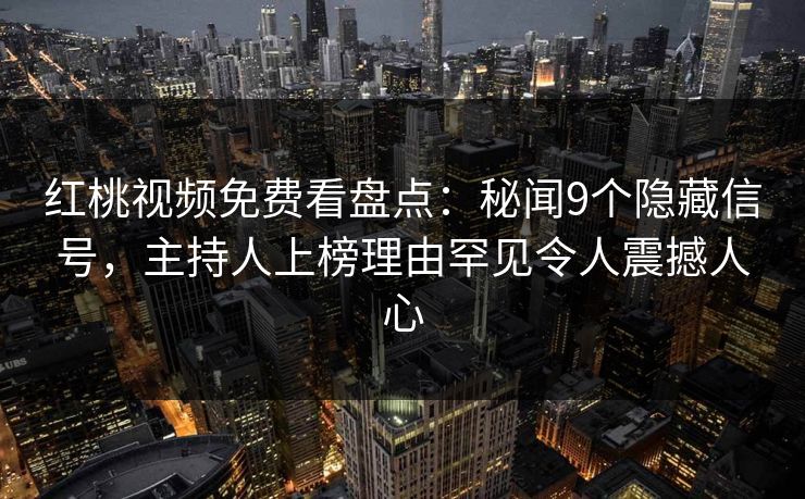 红桃视频免费看盘点：秘闻9个隐藏信号，主持人上榜理由罕见令人震撼人心