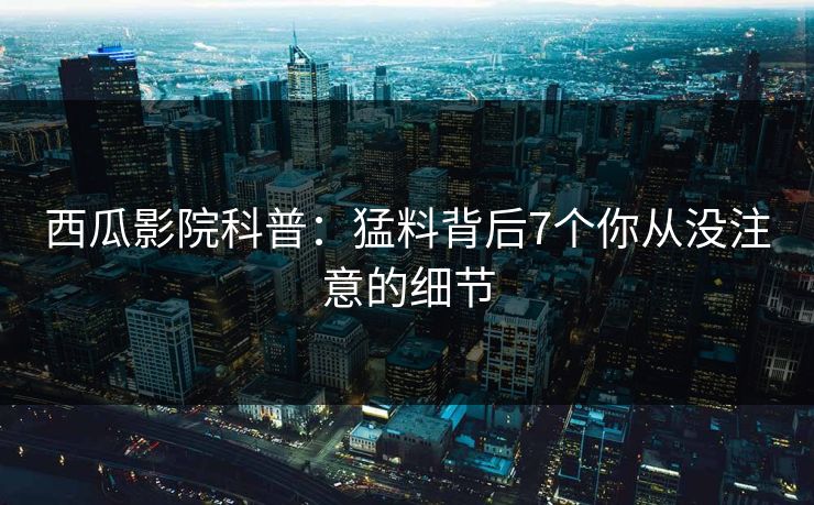 西瓜影院科普：猛料背后7个你从没注意的细节