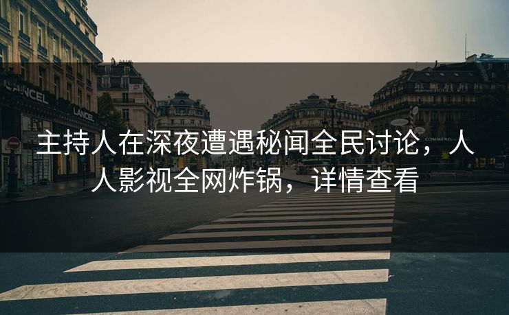 主持人在深夜遭遇秘闻全民讨论，人人影视全网炸锅，详情查看