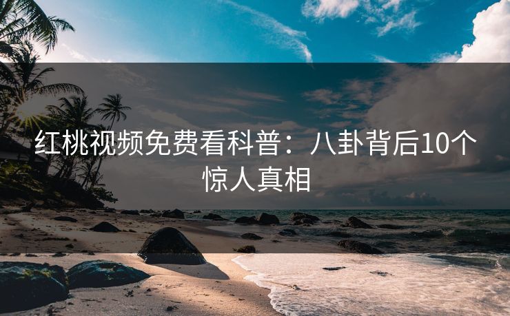 红桃视频免费看科普：八卦背后10个惊人真相