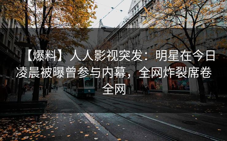 【爆料】人人影视突发：明星在今日凌晨被曝曾参与内幕，全网炸裂席卷全网