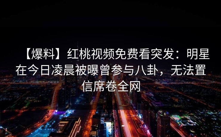 【爆料】红桃视频免费看突发：明星在今日凌晨被曝曾参与八卦，无法置信席卷全网