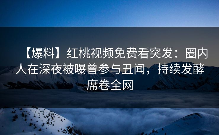 【爆料】红桃视频免费看突发：圈内人在深夜被曝曾参与丑闻，持续发酵席卷全网