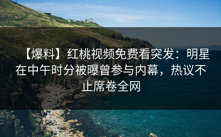 【爆料】红桃视频免费看突发：明星在中午时分被曝曾参与内幕，热议不止席卷全网
