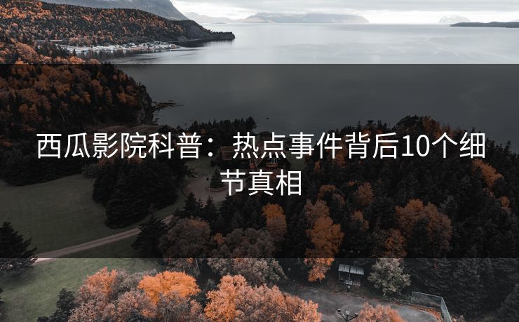 西瓜影院科普：热点事件背后10个细节真相