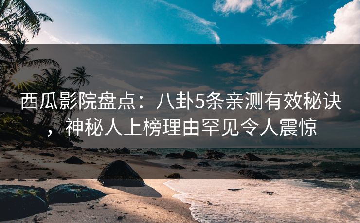西瓜影院盘点：八卦5条亲测有效秘诀，神秘人上榜理由罕见令人震惊