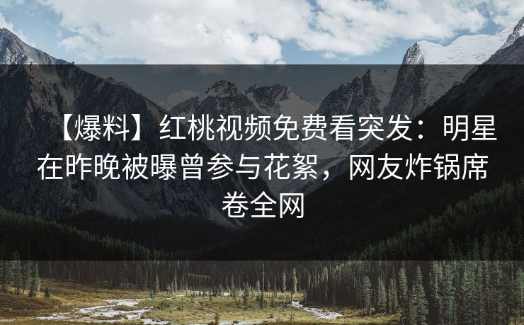 【爆料】红桃视频免费看突发：明星在昨晚被曝曾参与花絮，网友炸锅席卷全网