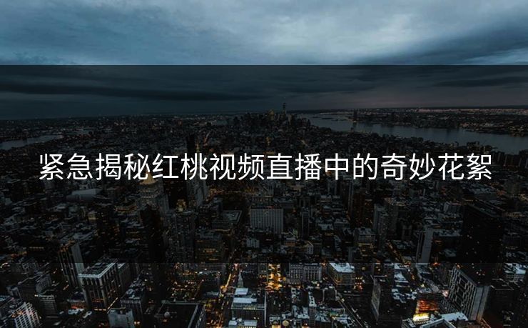 紧急揭秘红桃视频直播中的奇妙花絮