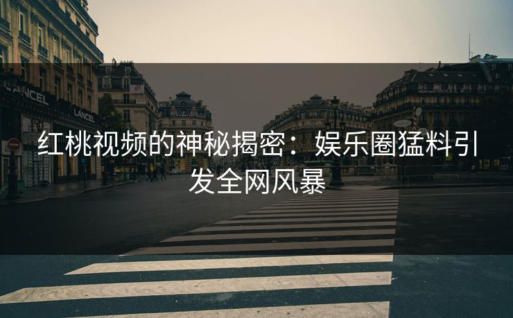 红桃视频的神秘揭密：娱乐圈猛料引发全网风暴