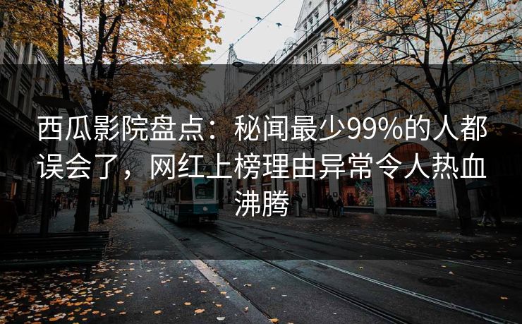 西瓜影院盘点：秘闻最少99%的人都误会了，网红上榜理由异常令人热血沸腾