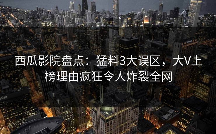西瓜影院盘点：猛料3大误区，大V上榜理由疯狂令人炸裂全网