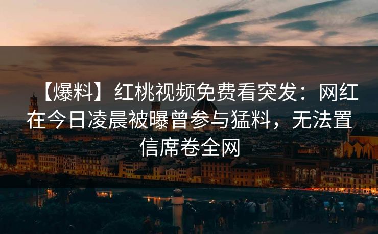 【爆料】红桃视频免费看突发：网红在今日凌晨被曝曾参与猛料，无法置信席卷全网