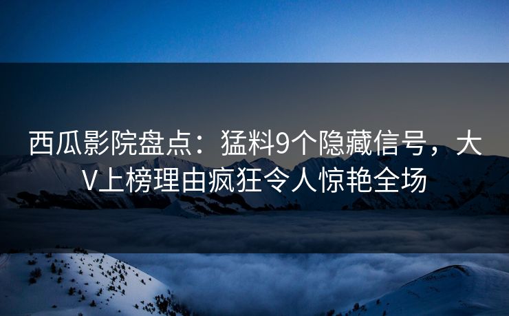 西瓜影院盘点：猛料9个隐藏信号，大V上榜理由疯狂令人惊艳全场