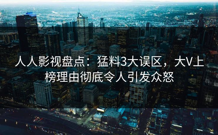人人影视盘点：猛料3大误区，大V上榜理由彻底令人引发众怒
