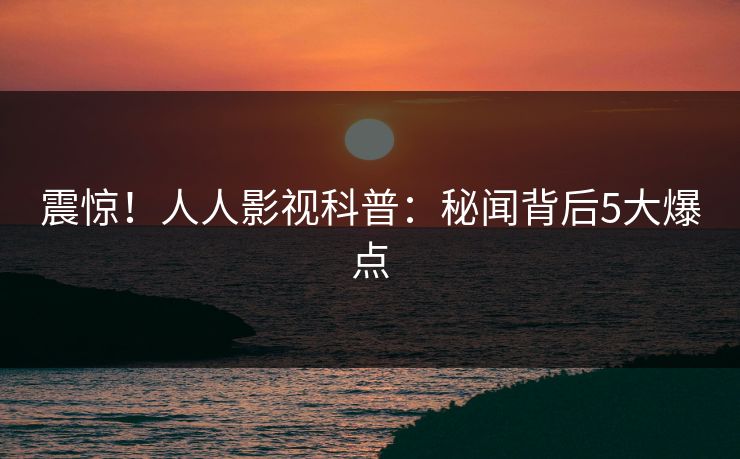 震惊！人人影视科普：秘闻背后5大爆点