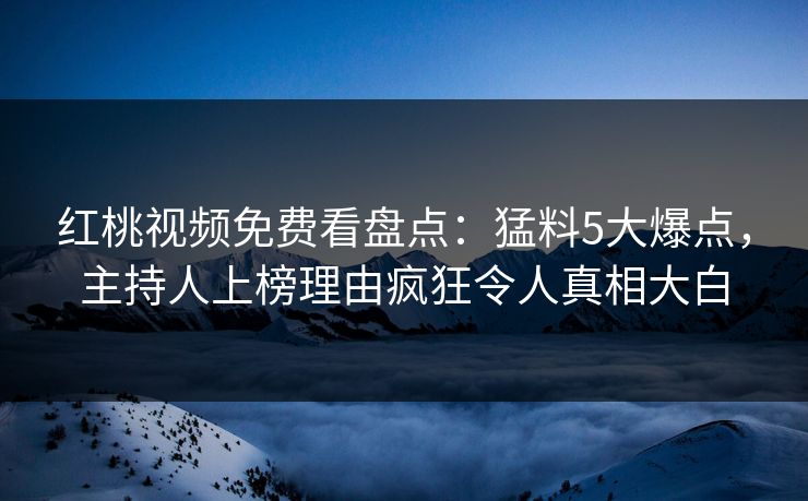 红桃视频免费看盘点：猛料5大爆点，主持人上榜理由疯狂令人真相大白