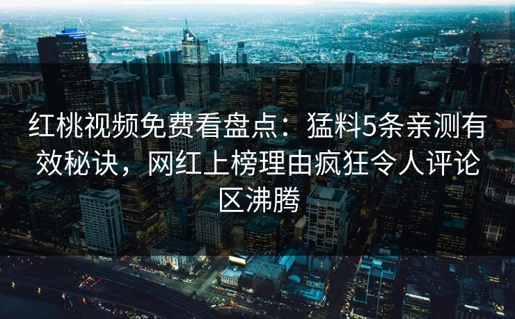 红桃视频免费看盘点：猛料5条亲测有效秘诀，网红上榜理由疯狂令人评论区沸腾