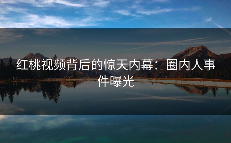红桃视频背后的惊天内幕：圈内人事件曝光
