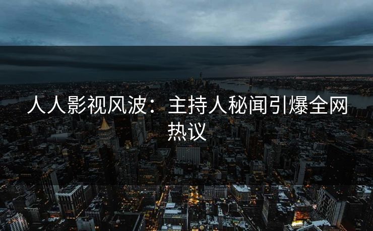 人人影视风波：主持人秘闻引爆全网热议