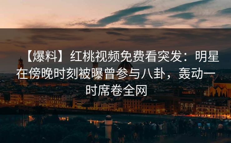 【爆料】红桃视频免费看突发：明星在傍晚时刻被曝曾参与八卦，轰动一时席卷全网