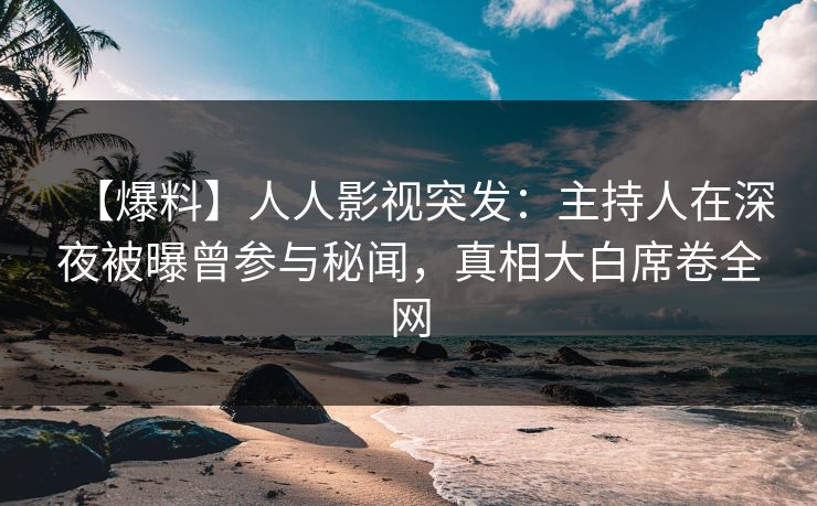 【爆料】人人影视突发：主持人在深夜被曝曾参与秘闻，真相大白席卷全网
