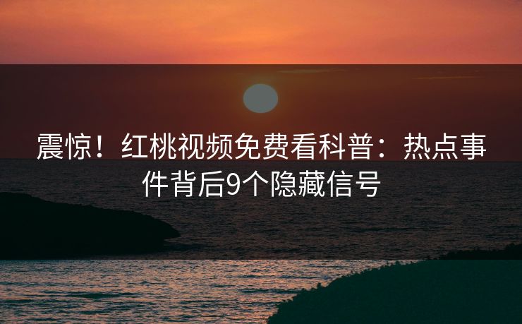 震惊!红桃视频免费看科普:热点事件背后9个隐藏信号 震惊!红桃视频免费看科普:热点事件背后9个隐藏信号