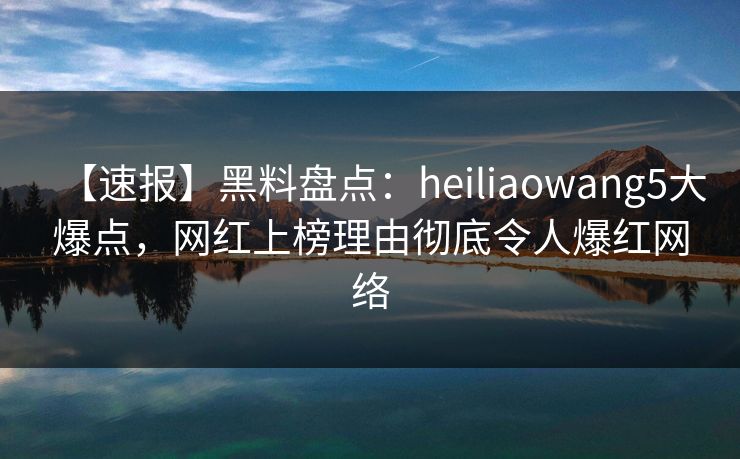 【速报】黑料盘点：heiliaowang5大爆点，网红上榜理由彻底令人爆红网络