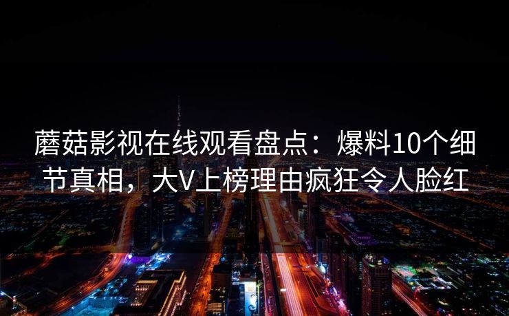 蘑菇影视在线观看盘点：爆料10个细节真相，大V上榜理由疯狂令人脸红