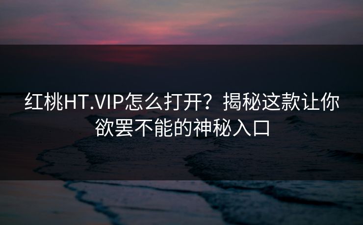 红桃HT.VIP怎么打开？揭秘这款让你欲罢不能的神秘入口