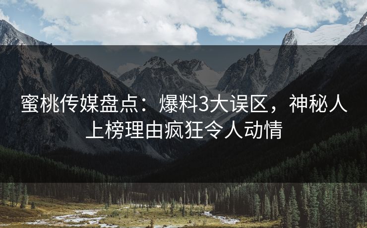 蜜桃传媒盘点：爆料3大误区，神秘人上榜理由疯狂令人动情