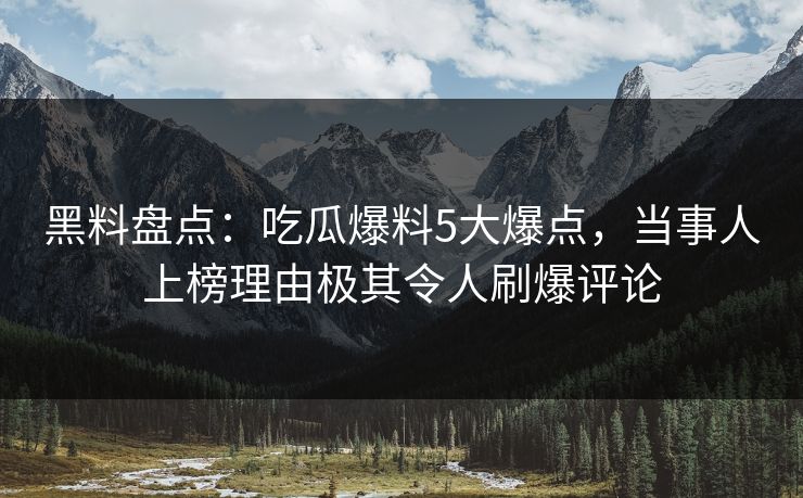 黑料盘点：吃瓜爆料5大爆点，当事人上榜理由极其令人刷爆评论