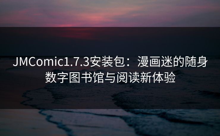 JMComic1.7.3安装包:漫画迷的随身数字图书馆与阅读新体验 JMComic1.7.3安装包:漫画迷的随身数字图书馆与阅读新体验