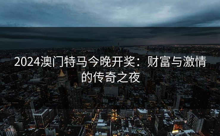 2024澳门特马今晚开奖：财富与激情的传奇之夜