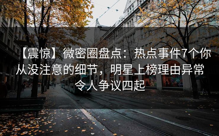 【震惊】微密圈盘点：热点事件7个你从没注意的细节，明星上榜理由异常令人争议四起
