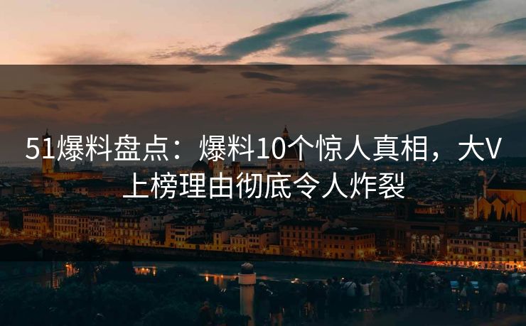 51爆料盘点：爆料10个惊人真相，大V上榜理由彻底令人炸裂