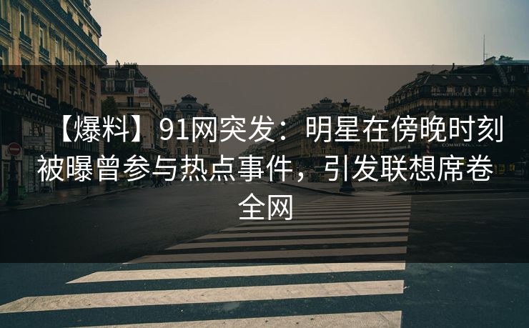 【爆料】91网突发:明星在傍晚时刻被曝曾参与热点事件,引发联想席卷全网 【爆料】91网突发:明星在傍晚时刻被曝曾参与热点事件,引发联想席卷全网