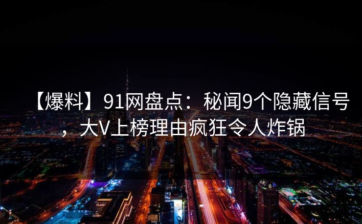 【爆料】91网盘点：秘闻9个隐藏信号，大V上榜理由疯狂令人炸锅