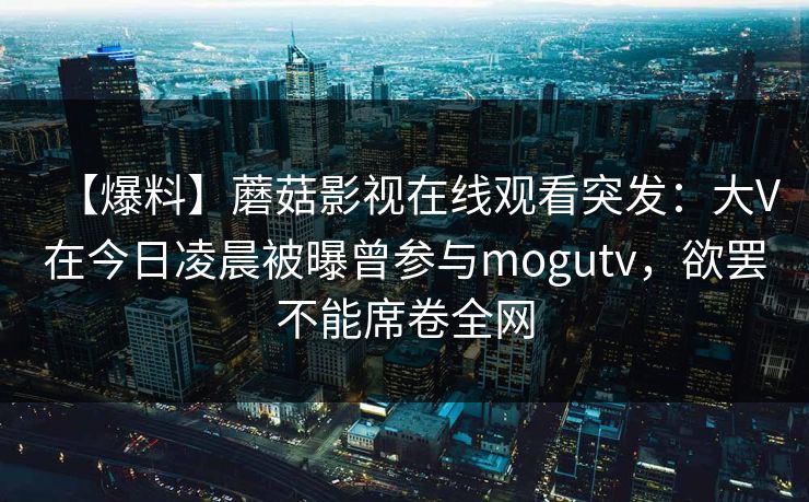 【爆料】蘑菇影视在线观看突发：大V在今日凌晨被曝曾参与mogutv，欲罢不能席卷全网