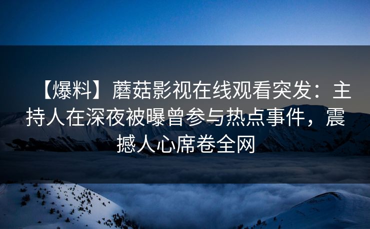 【爆料】蘑菇影视在线观看突发:主持人在深夜被曝曾参与热点事件,震撼人心席卷全网 【爆料】蘑菇影视在线观看突发:主持人在深夜被曝曾参与热点事件,震撼人心席卷全网