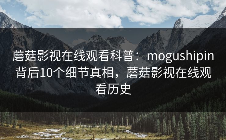 蘑菇影视在线观看科普:mogushipin背后10个细节真相,蘑菇影视在线观看历史 蘑菇影视在线观看科普:mogushipin背后10个细节真相,蘑菇影视在线观看历史