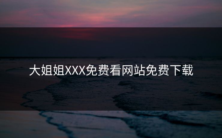 大姐姐XXX免费看网站免费下载