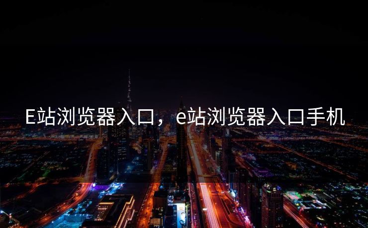 E站浏览器入口，e站浏览器入口手机