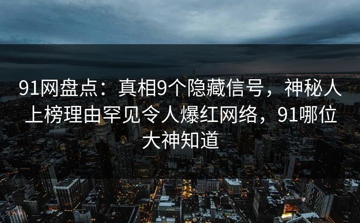 91网盘点:真相9个隐藏信号,神秘人上榜理由罕见令人爆红网络,91哪位大神知道 91网盘点:真相9个隐藏信号,神秘人上榜理由罕见令人爆红网络,91哪位大神知道