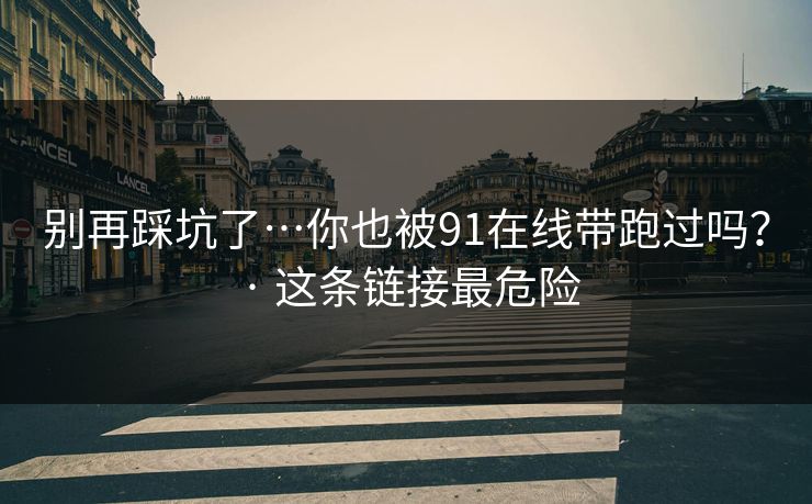 别再踩坑了…你也被91在线带跑过吗? · 这条链接最危险 别再踩坑了…你也被91在线带跑过吗? · 这条链接最危险