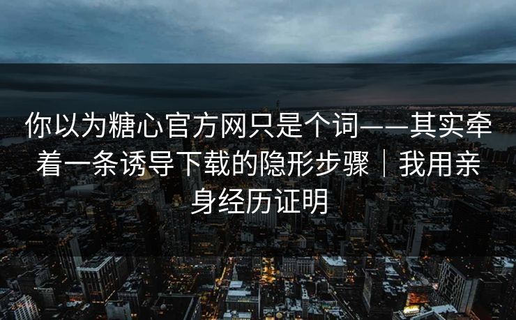 你以为糖心官方网只是个词——其实牵着一条诱导下载的隐形步骤｜我用亲身经历证明