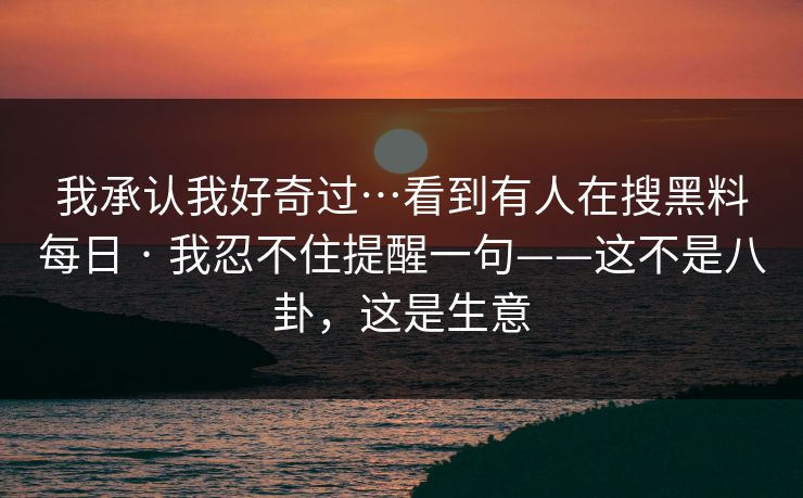 我承认我好奇过…看到有人在搜黑料每日 · 我忍不住提醒一句——这不是八卦，这是生意